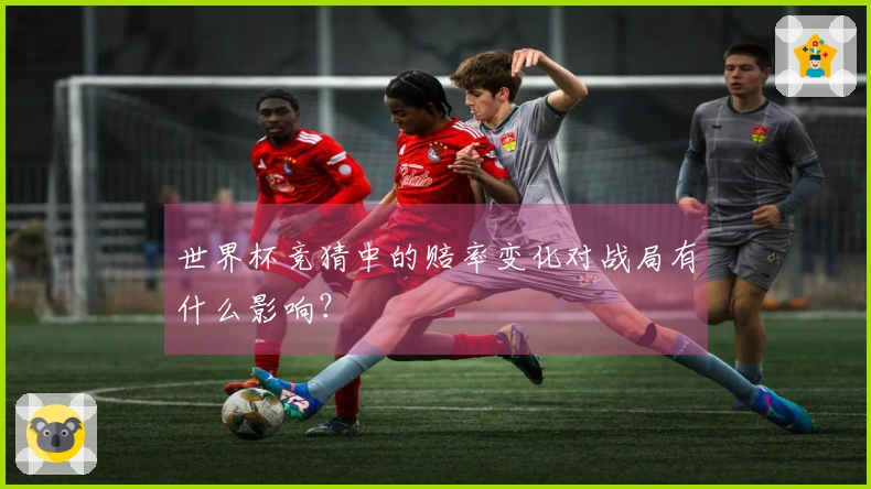 世界杯竞猜中的赔率变化对战局有什么影响？