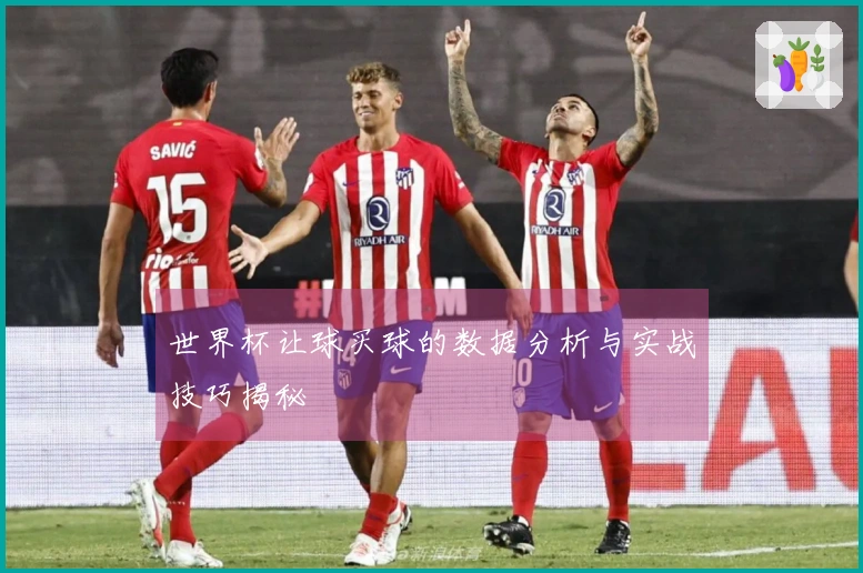 世界杯让球买球的数据分析与实战技巧揭秘