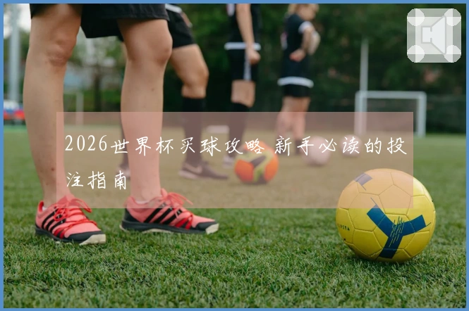 2026世界杯买球攻略 新手必读的投注指南