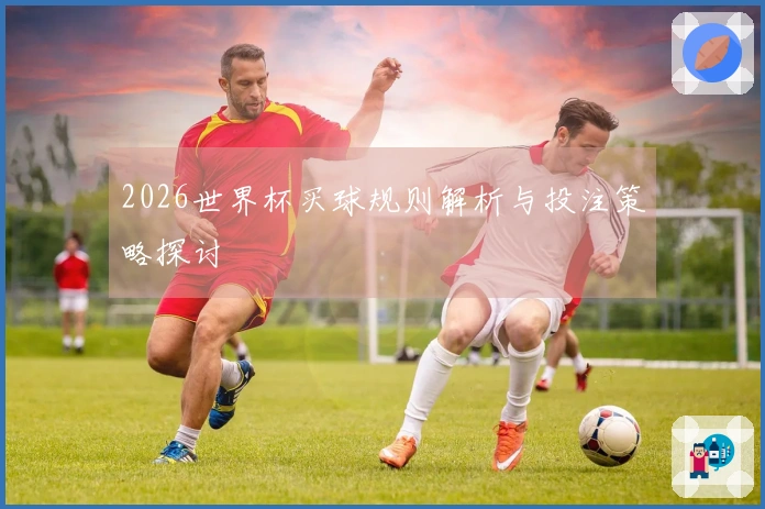 2026世界杯买球规则解析与投注策略探讨