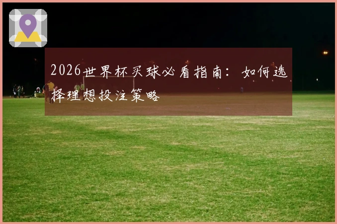 2026世界杯买球必看指南：如何选择理想投注策略