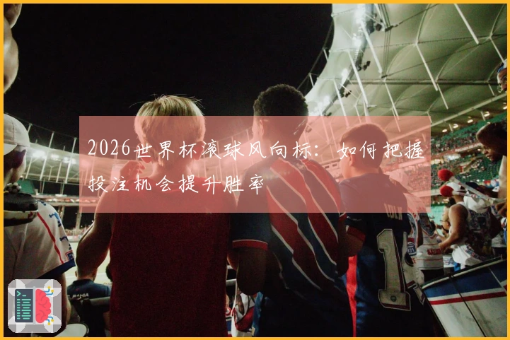 2026世界杯滚球风向标：如何把握投注机会提升胜率