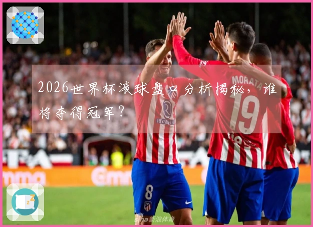 2026世界杯滚球盘口分析揭秘,谁将夺得冠军?