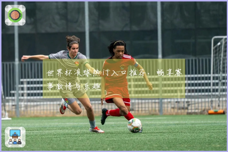 世界杯滚球热门入口推荐，畅享赛事激情与乐趣