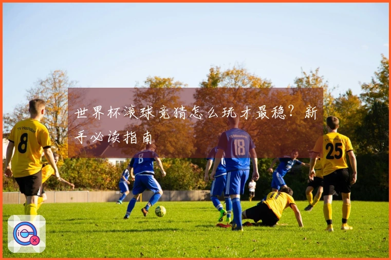 世界杯滚球竞猜怎么玩才最稳？新手必读指南